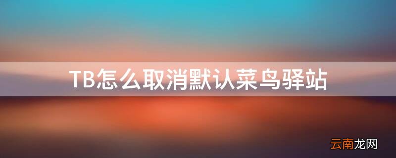 淘宝取消默认菜鸟驿站 TB怎么取消默认菜鸟驿站