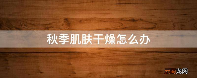 秋季肌肤干燥怎么办