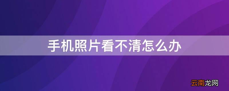 手机照片看不清怎么办 手机照相看不清怎么办