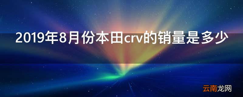 2019年8月份本田crv的销量是多少