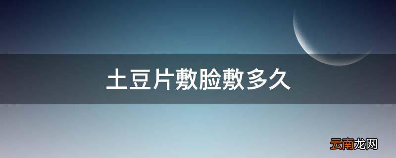 土豆片敷脸敷多久