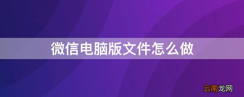 微信电脑版文件怎么做,怎么发出去 微信电脑版文件怎么做