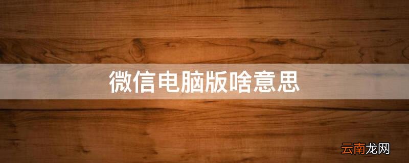 微信电脑版什么意思 微信电脑版啥意思