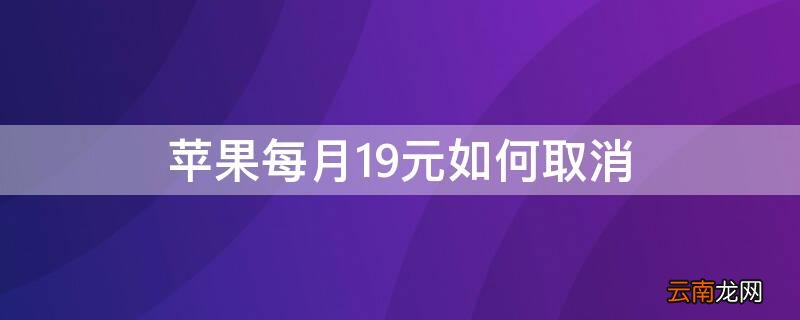 iPhone每月19元如何取消 苹果每月19元如何取消