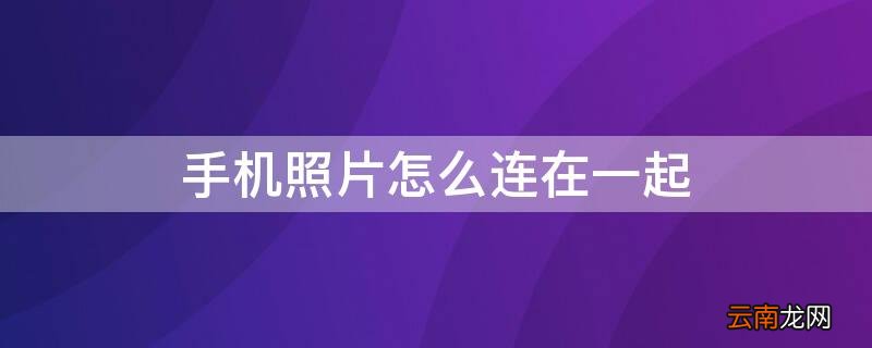 手机照片怎么连在一起 手机照片如何连在一起