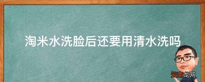 淘米水洗脸后还要用清水洗吗