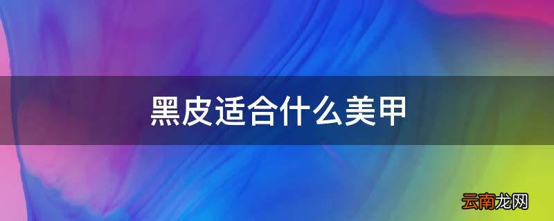 黑皮适合什么美甲