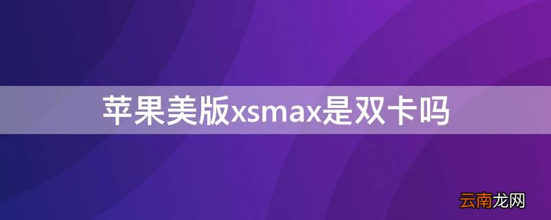 苹果xsmax美版有双卡吗 iPhone美版xsmax是双卡吗