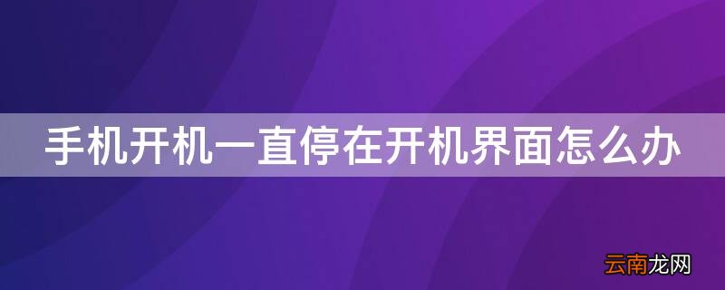 手机为什么停在开机界面 手机开机一直停在开机界面怎么办