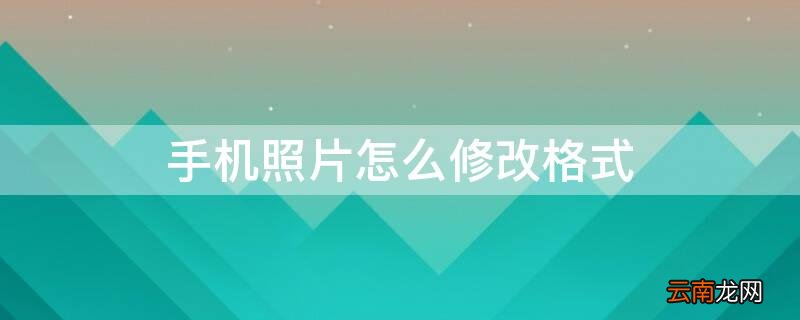 手机照片怎么修改格式大小 手机照片怎么修改格式