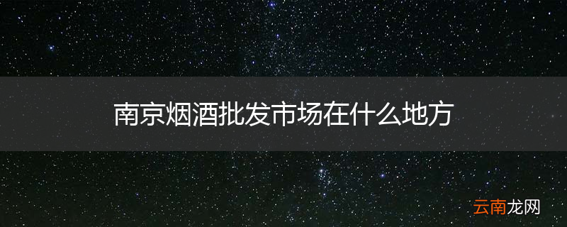 南京烟酒批发市场在什么地方