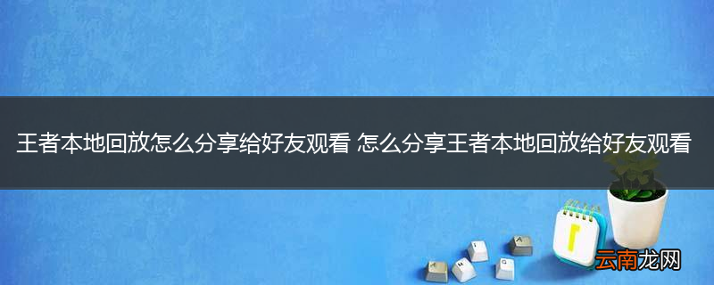 王者本地回放怎么分享给好友观看 怎么分享王者本地回放给好友观看