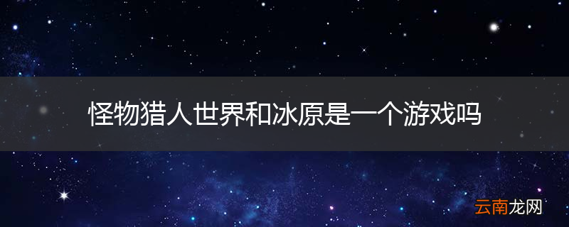 怪物猎人世界和冰原是一个游戏吗