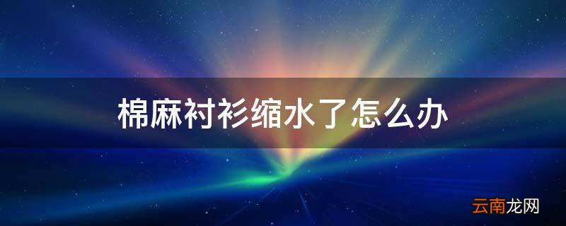 棉麻衬衫缩水了怎么办