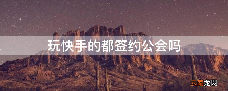 快手签约公会有解约成功的吗 玩快手的都签约公会吗