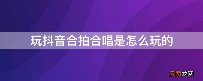 抖音里面怎么合拍合唱 玩抖音合拍合唱是怎么玩的