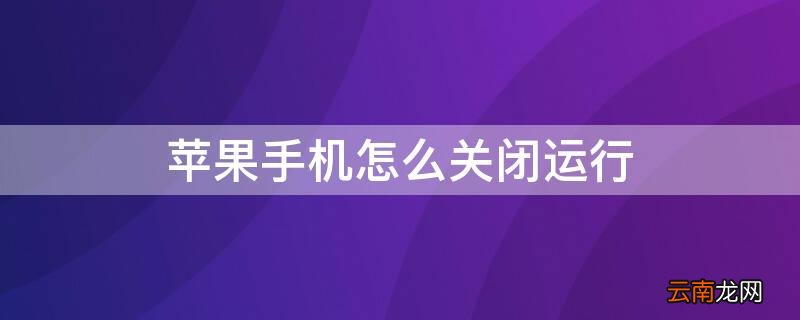 iPhone手机怎么关闭运行 iphone如何关闭手机后运行的程序