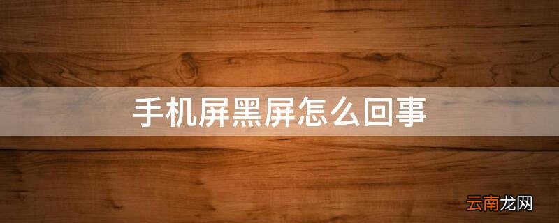 手机屏黑屏怎么回事啊 手机屏黑屏怎么回事