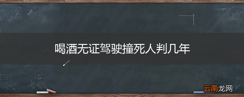 喝酒无证驾驶撞死人判几年