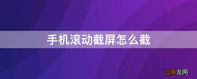 手机滚动截屏怎么截 华为手机滚动截屏怎么截