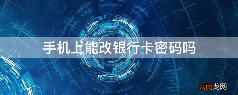 手机上能改银行卡密码吗安全吗 手机上能改银行卡密码吗
