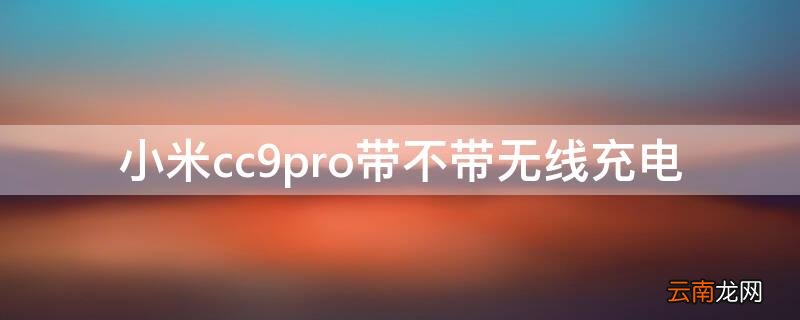 小米cc9pro带不带无线充电 小米cc9pro可以无线充电吗