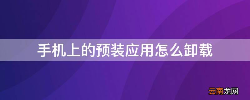 手机上的预装应用怎么卸载 如何卸载手机预装应用