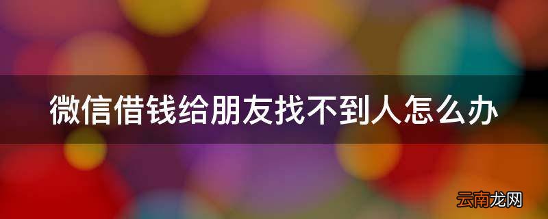 微信借钱给朋友找不到人怎么办