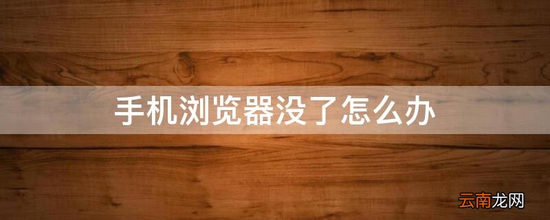 手机浏览器没有了怎么办 手机浏览器没了怎么办