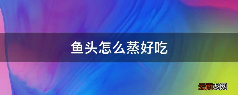 鱼头怎么蒸好吃