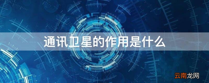 通讯卫星的作用是什么意思 通讯卫星的作用是什么