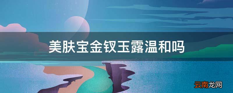 美肤宝金钗玉露温和吗