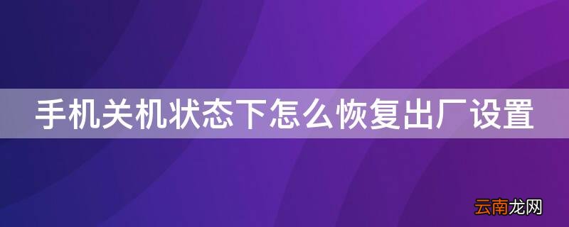 华为手机关机状态下怎么恢复出厂设置 手机关机状态下怎么恢复出厂设置