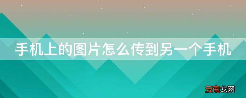 手机上的图片怎么传到另一个手机上面 手机上的图片怎么传到另一个手机