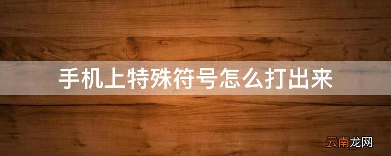 手机上特殊符号怎么打出来 手机上特殊符号怎么打出来华为
