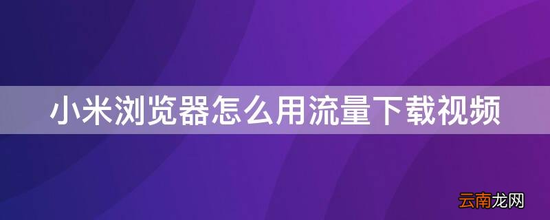 小米浏览器怎么用流量下载视频 小米浏览器怎么用流量下载视频教程