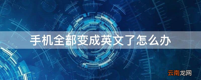 手机全部变成了英语怎么办智能手机设置 手机全部变成英文了怎么办