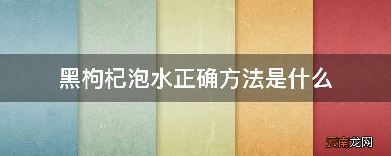 黑枸杞泡水正确方法是什么