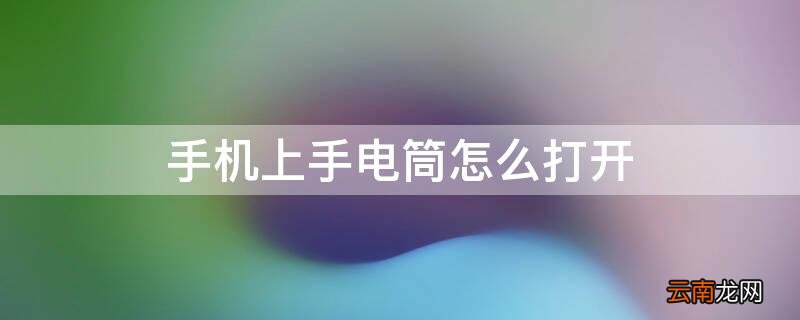 手机上手电筒怎么打开 手机上手电筒怎么打开图片