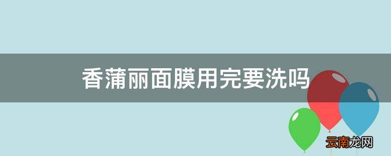 香蒲丽面膜用完要洗吗