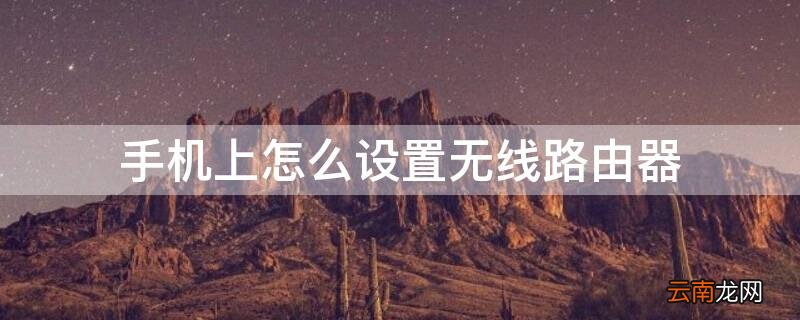 手机上怎么设置无线路由器 手机上怎么设置无线路由器上网