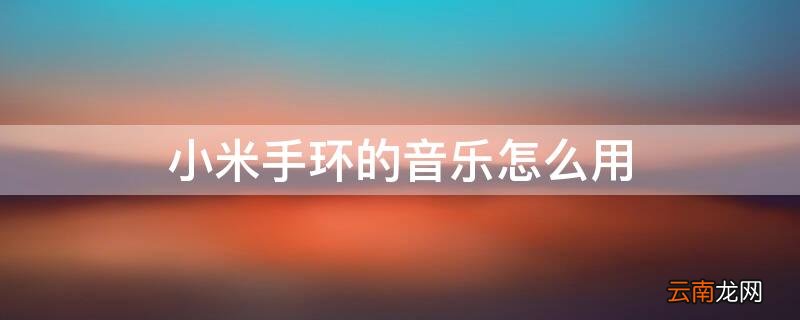 小米手环的音乐怎么用 小米手环的音乐怎么用手机播放