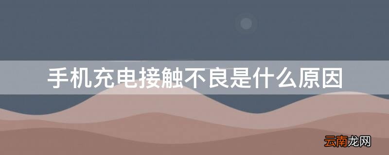 手机充电接触不良是什么原因 手机充电接触不良是什么原因引起的