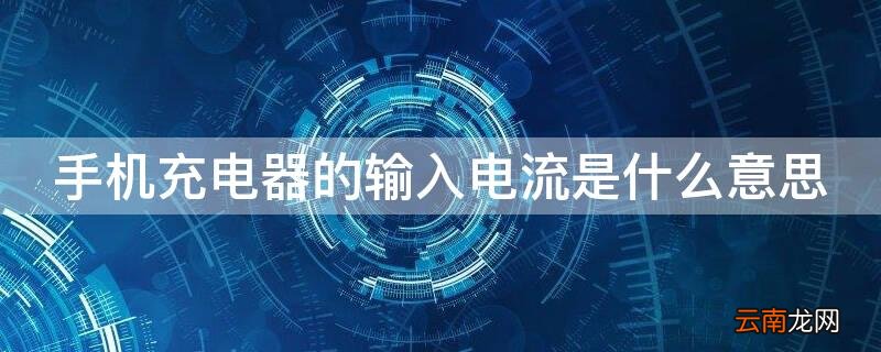 手机充电器的输入电流是什么意思啊 手机充电器的输入电流是什么意思