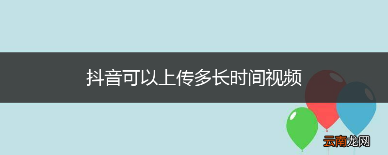 抖音可以上传多长时间视频