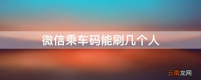 微信乘车码能刷几个人 微信乘车码可以刷几个人