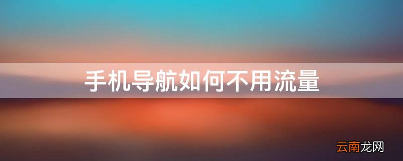 手机导航如何不用流量 手机导航如何不用流量看