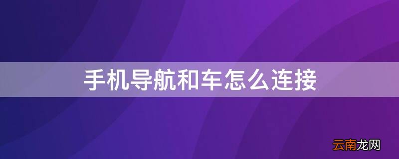 手机怎样和车连接导航 手机导航和车怎么连接