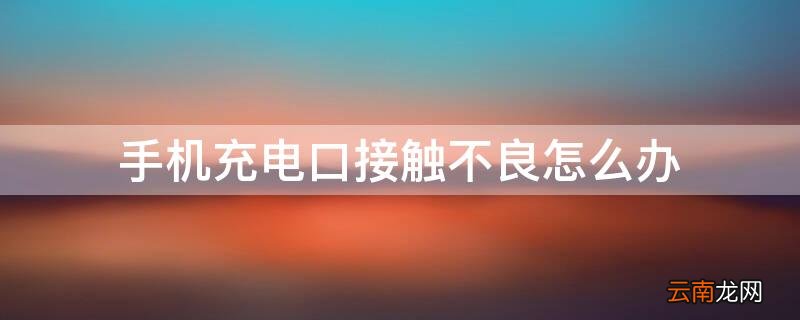 手机充电口接触不良怎么办视频 手机充电口接触不良怎么办