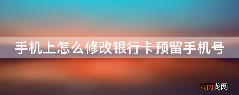 手机上怎么修改银行卡预留手机号 手机上怎么修改银行卡预留手机号码